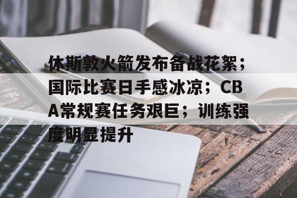 开云体育-休斯敦火箭发布备战花絮；国际比赛日手感冰凉；CBA常规赛任务艰巨；训练强度明显提升的简单介绍