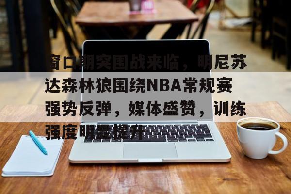 爱游戏-包含窗口期突围战来临，明尼苏达森林狼围绕NBA常规赛强势反弹，媒体盛赞，训练强度明显提升的词条