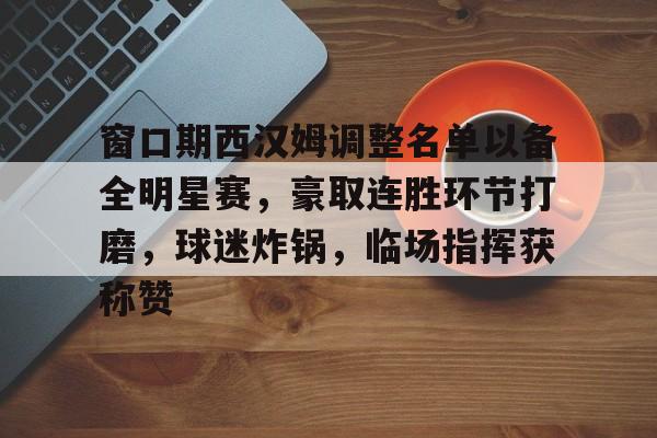 英雄联盟下注-包含窗口期西汉姆调整名单以备全明星赛，豪取连胜环节打磨，球迷炸锅，临场指挥获称赞的词条