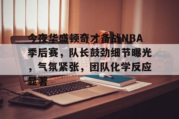 九游-包含今夜华盛顿奇才备战NBA季后赛，队长鼓劲细节曝光，气氛紧张，团队化学反应显著的词条