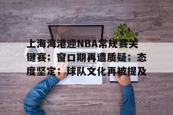 爱游戏-上海海港迎NBA常规赛关键赛；窗口期再遭质疑；态度坚定；球队文化再被提及的简单介绍